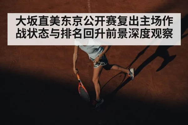 大坂直美东京公开赛复出主场作战状态与排名回升前景深度观察