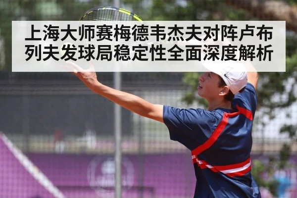 上海大师赛梅德韦杰夫对阵卢布列夫发球局稳定性全面深度解析