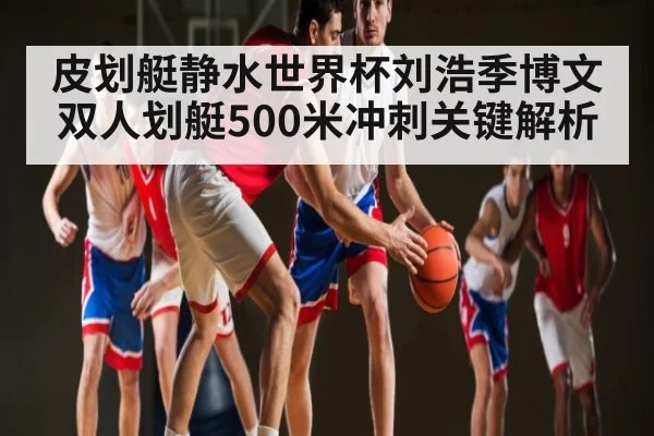 皮划艇静水世界杯刘浩季博文双人划艇500米冲刺关键解析