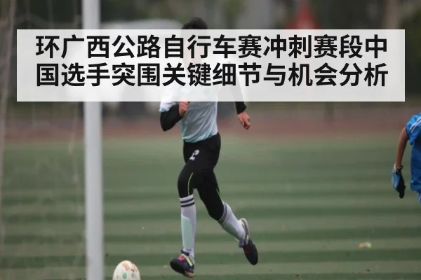 环广西公路自行车赛冲刺赛段中国选手突围关键细节与机会分析