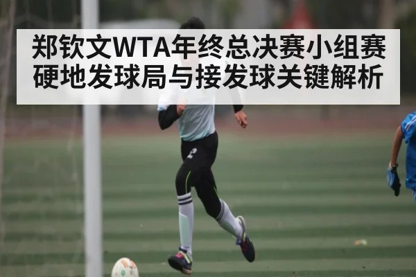 郑钦文WTA年终总决赛小组赛硬地发球局与接发球关键解析