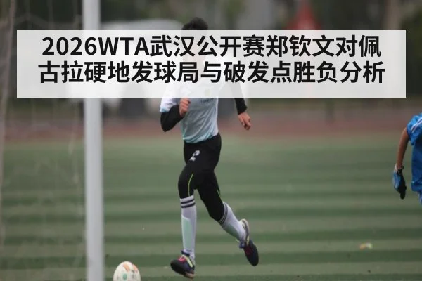 2026WTA武汉公开赛郑钦文对佩古拉硬地发球局与破发点胜负分析